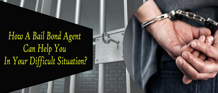 How A Bail Bond Agent Can Help You In Your Difficult Situation?